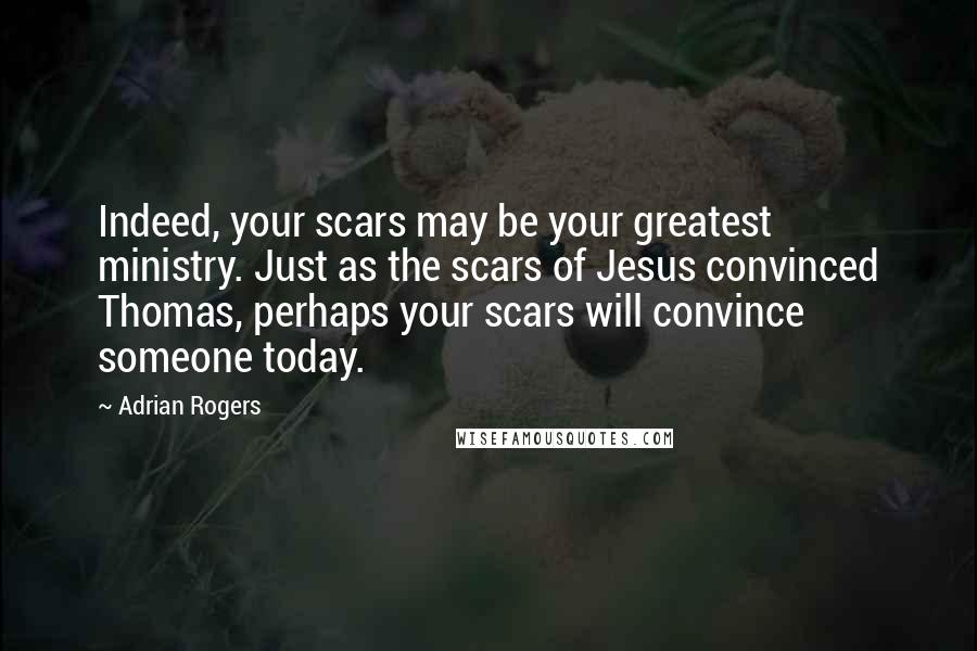 Adrian Rogers Quotes: Indeed, your scars may be your greatest ministry. Just as the scars of Jesus convinced Thomas, perhaps your scars will convince someone today.