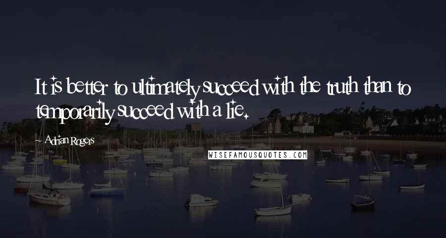 Adrian Rogers Quotes: It is better to ultimately succeed with the truth than to temporarily succeed with a lie.