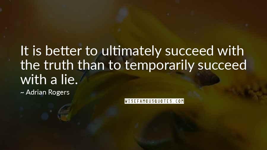 Adrian Rogers Quotes: It is better to ultimately succeed with the truth than to temporarily succeed with a lie.