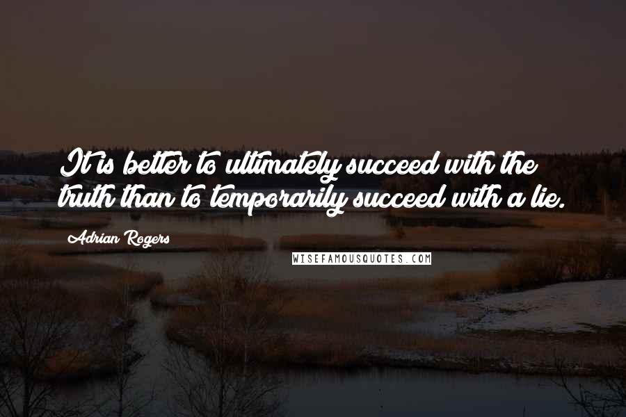 Adrian Rogers Quotes: It is better to ultimately succeed with the truth than to temporarily succeed with a lie.