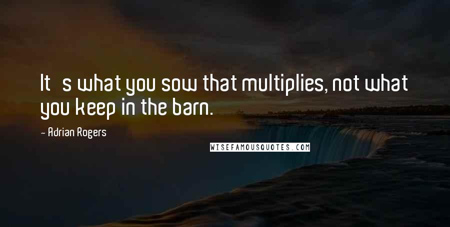 Adrian Rogers Quotes: It's what you sow that multiplies, not what you keep in the barn.