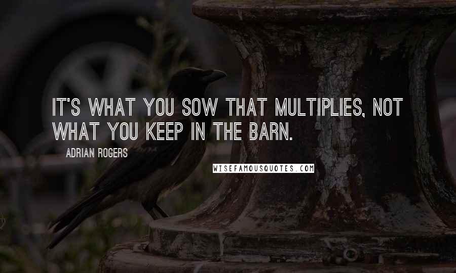 Adrian Rogers Quotes: It's what you sow that multiplies, not what you keep in the barn.