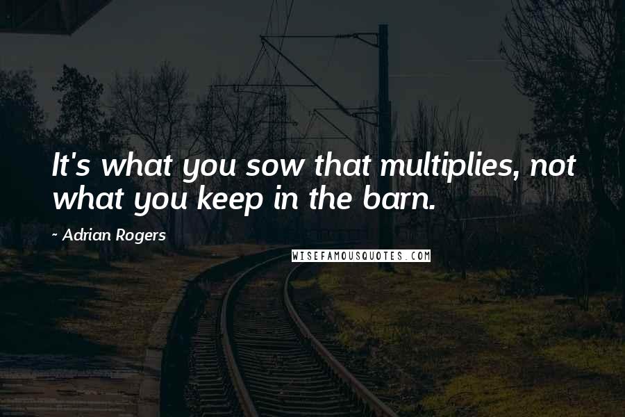 Adrian Rogers Quotes: It's what you sow that multiplies, not what you keep in the barn.