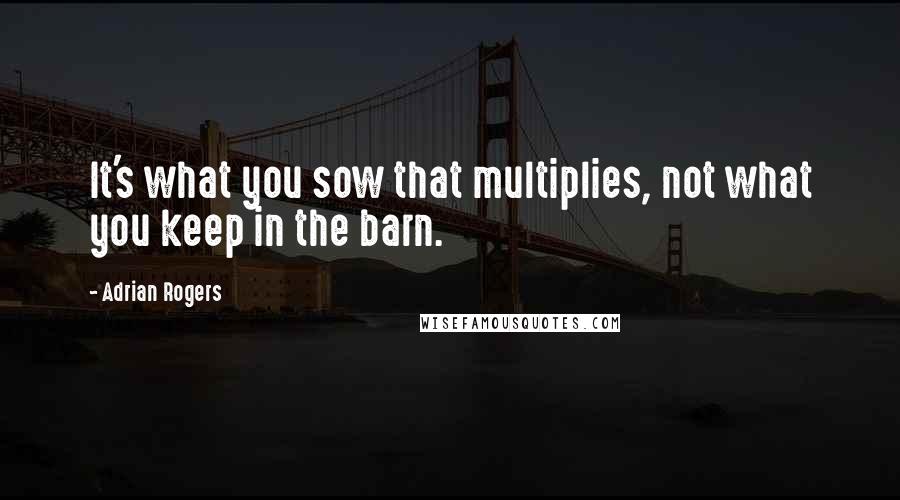 Adrian Rogers Quotes: It's what you sow that multiplies, not what you keep in the barn.