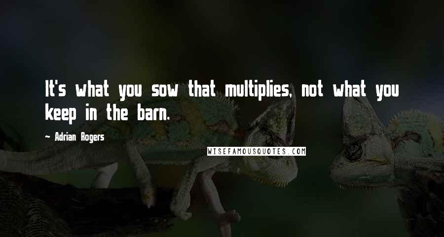 Adrian Rogers Quotes: It's what you sow that multiplies, not what you keep in the barn.