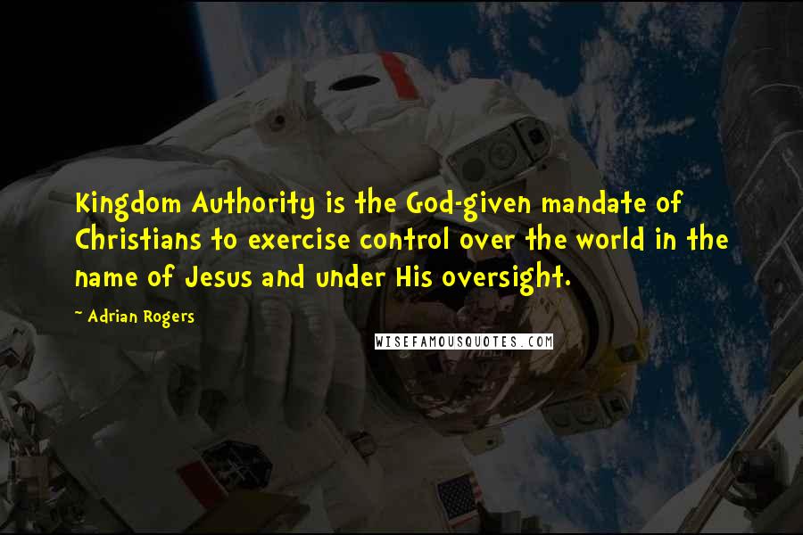 Adrian Rogers Quotes: Kingdom Authority is the God-given mandate of Christians to exercise control over the world in the name of Jesus and under His oversight.