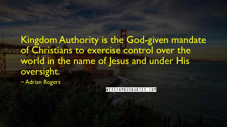 Adrian Rogers Quotes: Kingdom Authority is the God-given mandate of Christians to exercise control over the world in the name of Jesus and under His oversight.