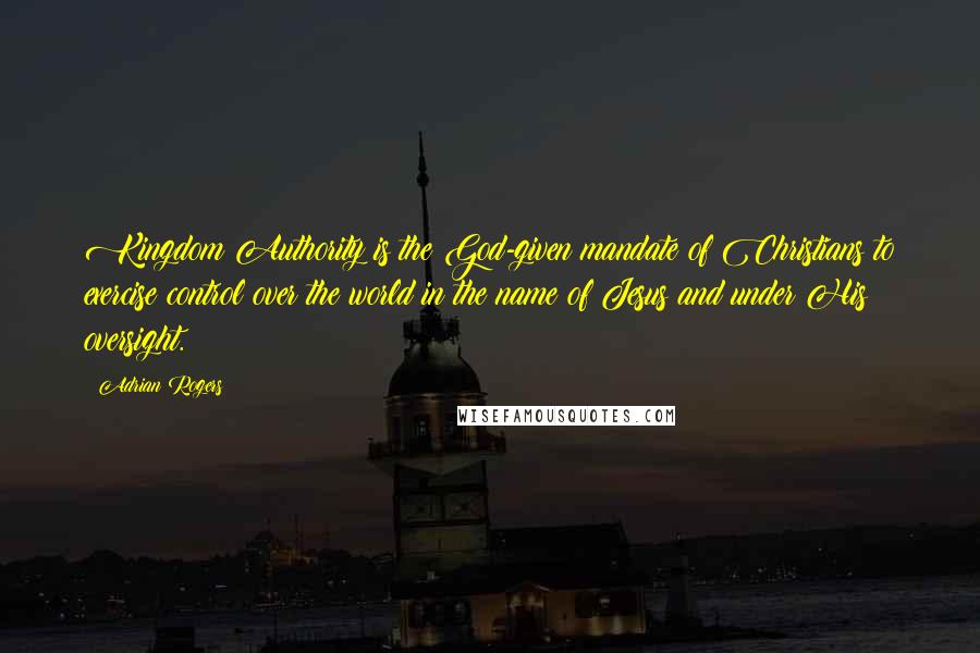 Adrian Rogers Quotes: Kingdom Authority is the God-given mandate of Christians to exercise control over the world in the name of Jesus and under His oversight.