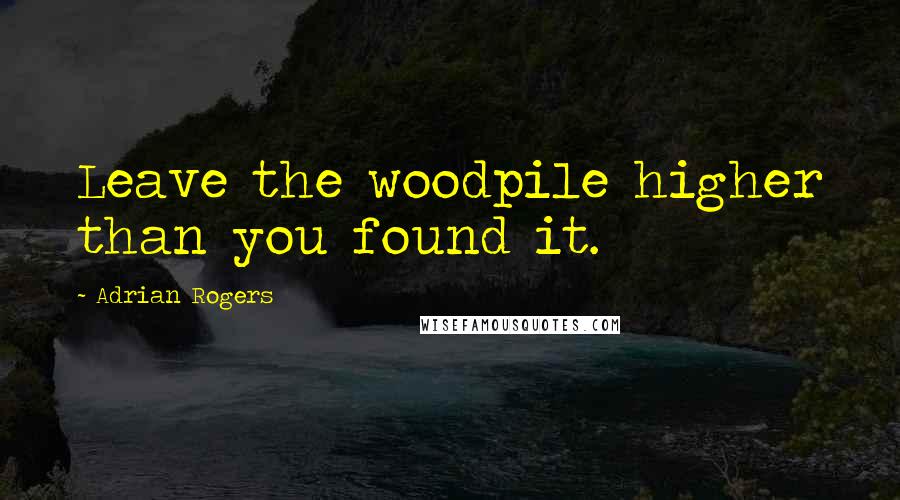 Adrian Rogers Quotes: Leave the woodpile higher than you found it.