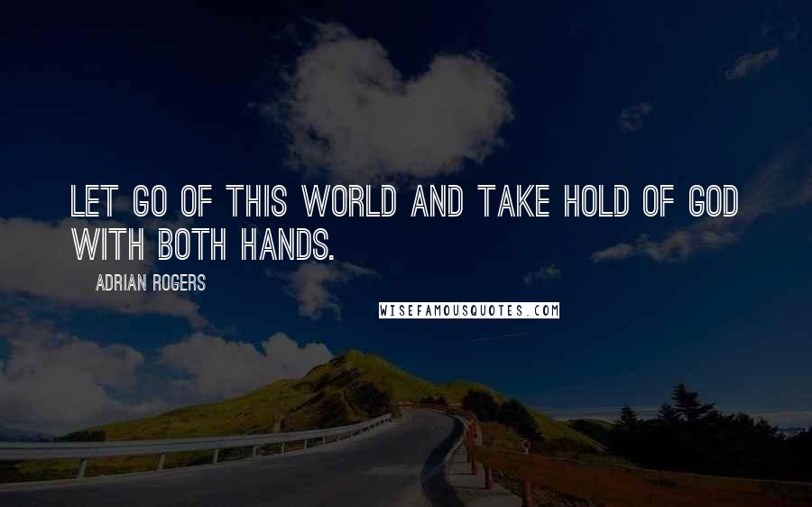 Adrian Rogers Quotes: Let go of this world and take hold of God with both hands.