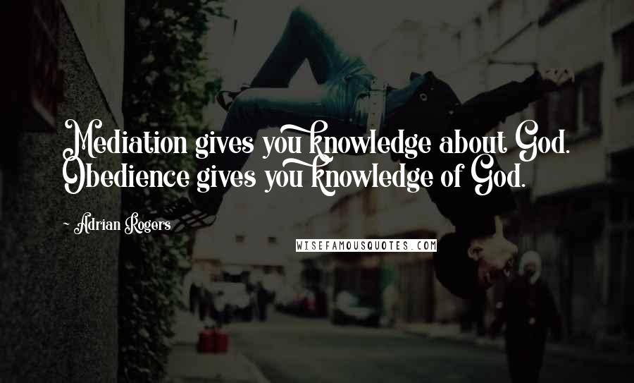 Adrian Rogers Quotes: Mediation gives you knowledge about God. Obedience gives you knowledge of God.