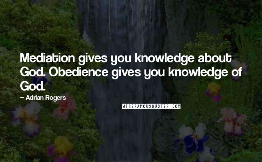 Adrian Rogers Quotes: Mediation gives you knowledge about God. Obedience gives you knowledge of God.