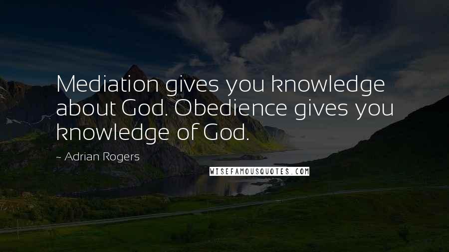 Adrian Rogers Quotes: Mediation gives you knowledge about God. Obedience gives you knowledge of God.