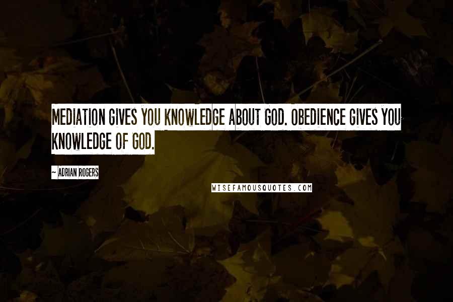 Adrian Rogers Quotes: Mediation gives you knowledge about God. Obedience gives you knowledge of God.