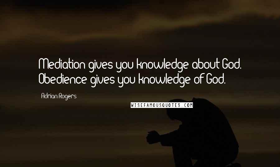 Adrian Rogers Quotes: Mediation gives you knowledge about God. Obedience gives you knowledge of God.