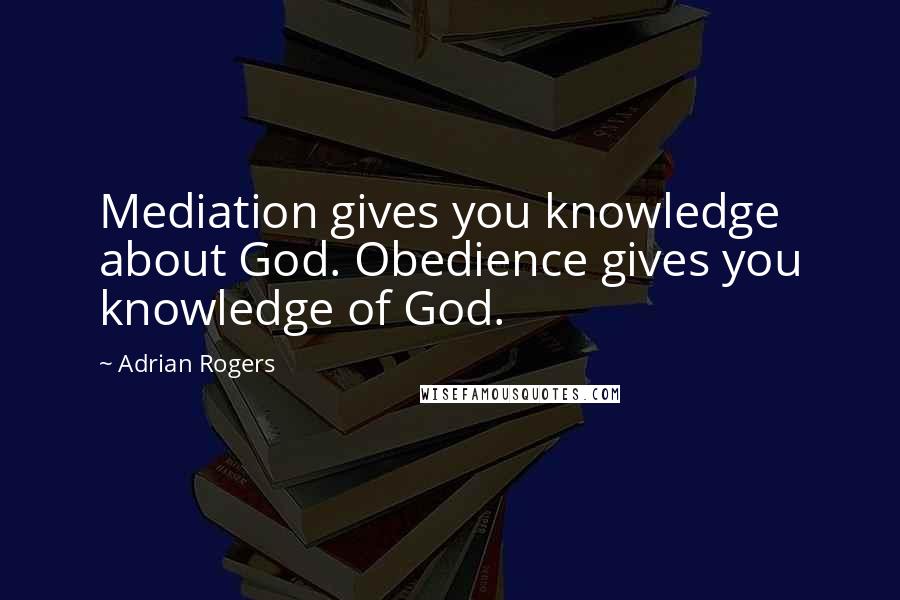 Adrian Rogers Quotes: Mediation gives you knowledge about God. Obedience gives you knowledge of God.