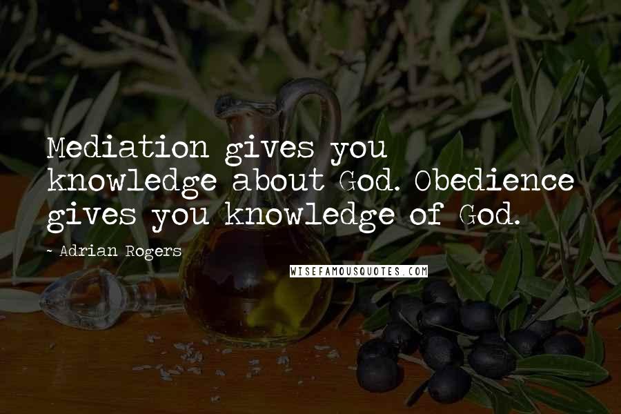Adrian Rogers Quotes: Mediation gives you knowledge about God. Obedience gives you knowledge of God.