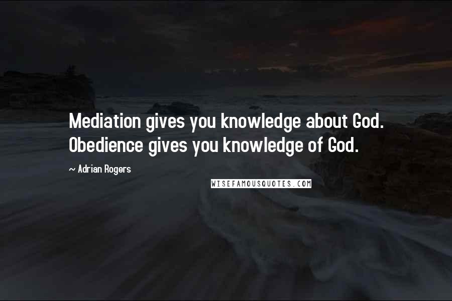 Adrian Rogers Quotes: Mediation gives you knowledge about God. Obedience gives you knowledge of God.