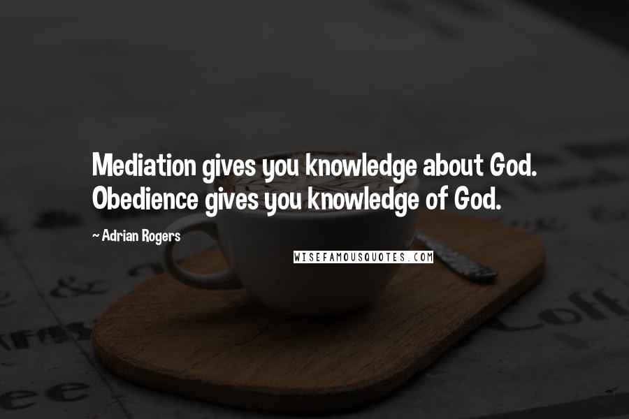 Adrian Rogers Quotes: Mediation gives you knowledge about God. Obedience gives you knowledge of God.