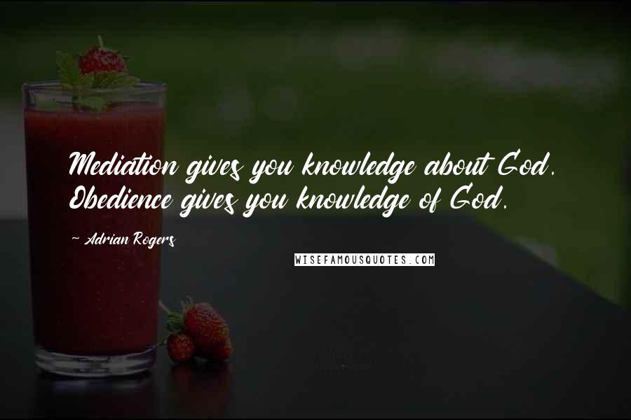 Adrian Rogers Quotes: Mediation gives you knowledge about God. Obedience gives you knowledge of God.