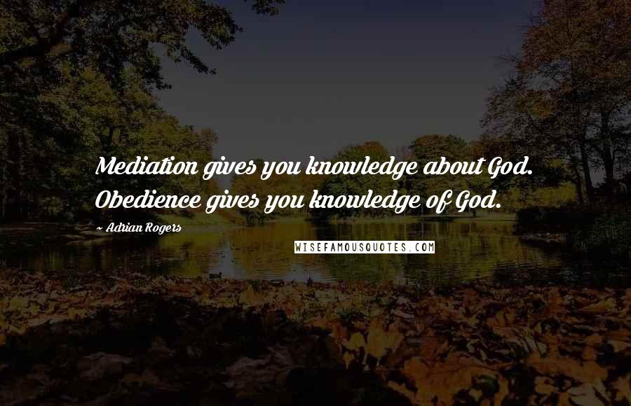 Adrian Rogers Quotes: Mediation gives you knowledge about God. Obedience gives you knowledge of God.