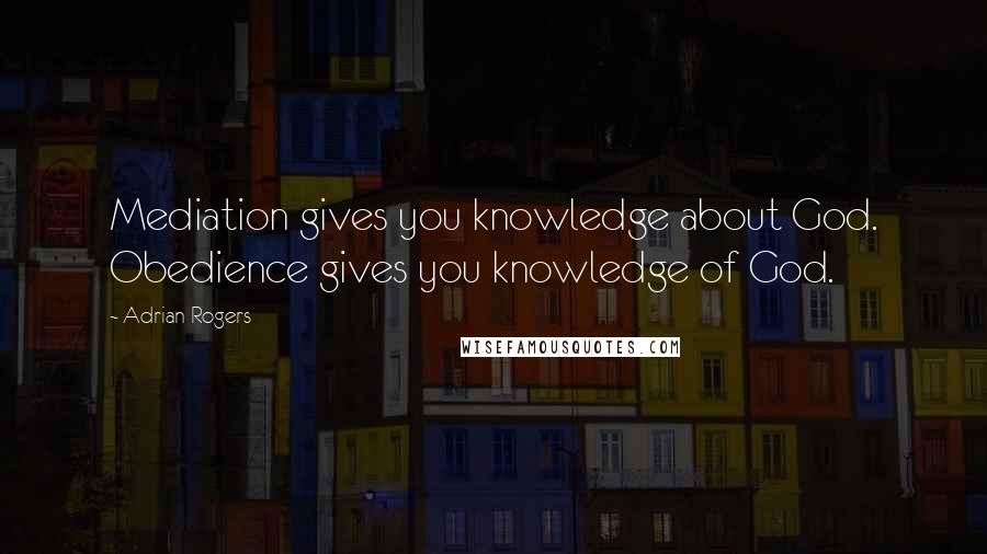 Adrian Rogers Quotes: Mediation gives you knowledge about God. Obedience gives you knowledge of God.