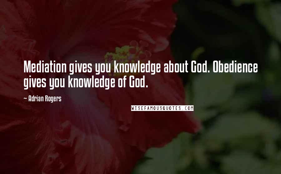 Adrian Rogers Quotes: Mediation gives you knowledge about God. Obedience gives you knowledge of God.