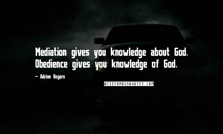 Adrian Rogers Quotes: Mediation gives you knowledge about God. Obedience gives you knowledge of God.