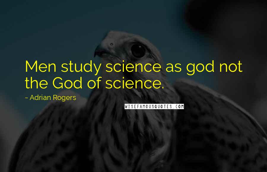 Adrian Rogers Quotes: Men study science as god not the God of science.