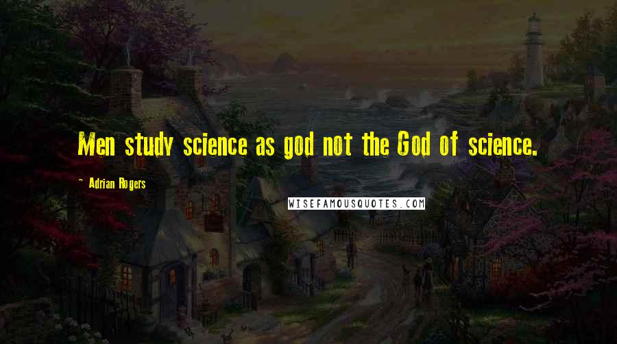 Adrian Rogers Quotes: Men study science as god not the God of science.