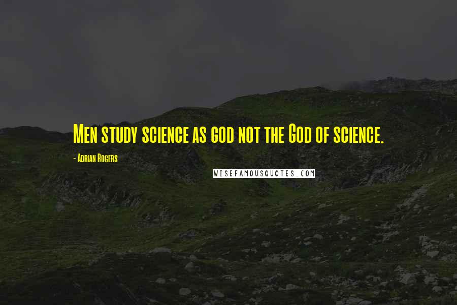 Adrian Rogers Quotes: Men study science as god not the God of science.