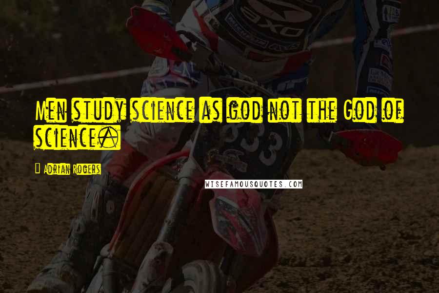 Adrian Rogers Quotes: Men study science as god not the God of science.