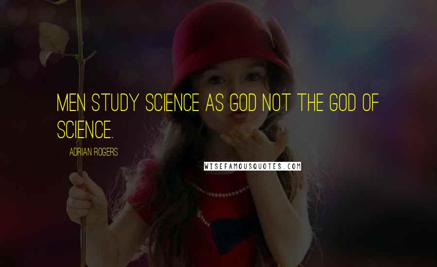 Adrian Rogers Quotes: Men study science as god not the God of science.