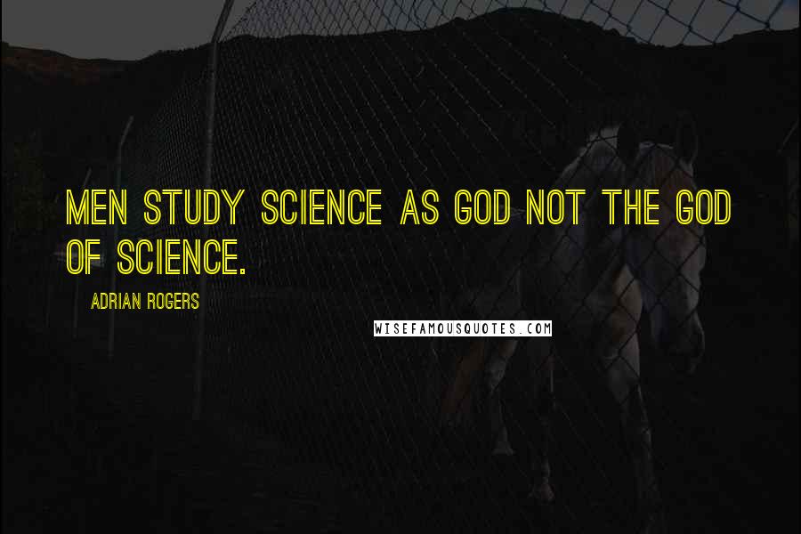 Adrian Rogers Quotes: Men study science as god not the God of science.