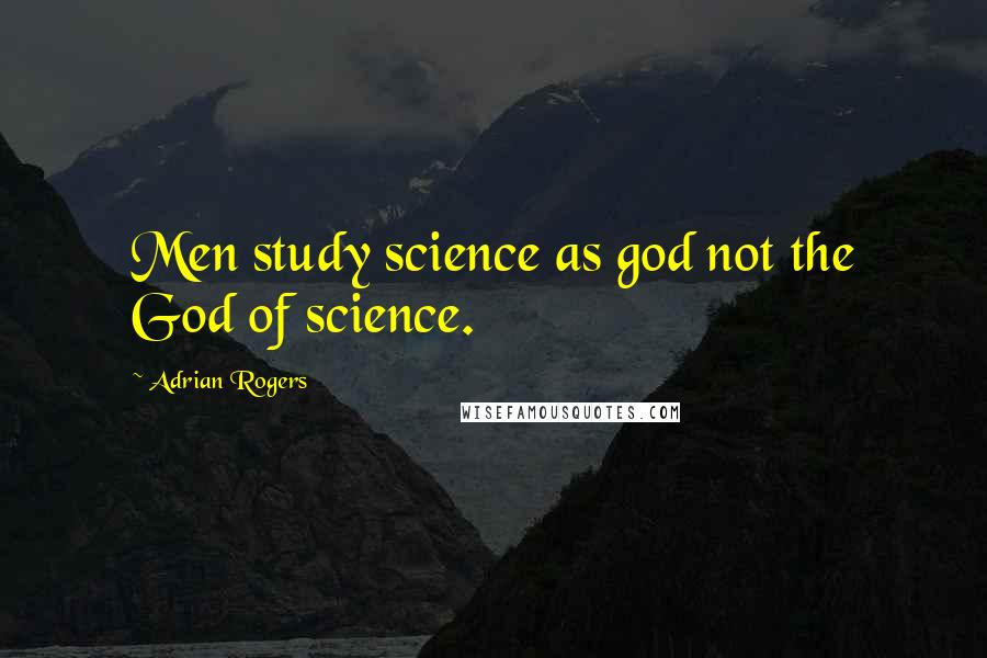 Adrian Rogers Quotes: Men study science as god not the God of science.