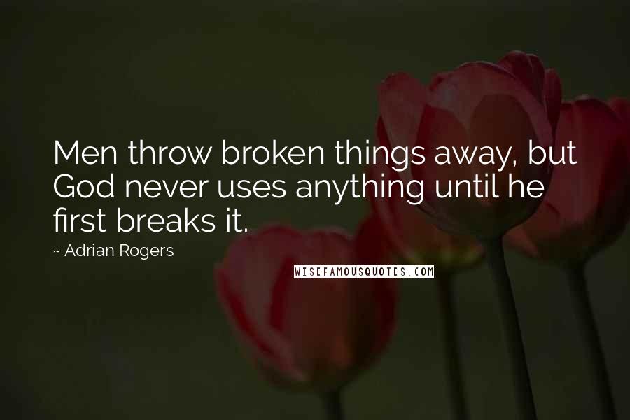 Adrian Rogers Quotes: Men throw broken things away, but God never uses anything until he first breaks it.