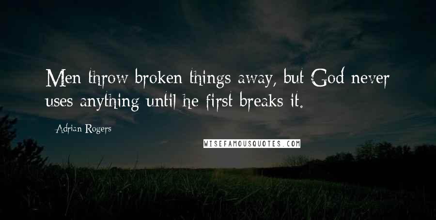 Adrian Rogers Quotes: Men throw broken things away, but God never uses anything until he first breaks it.