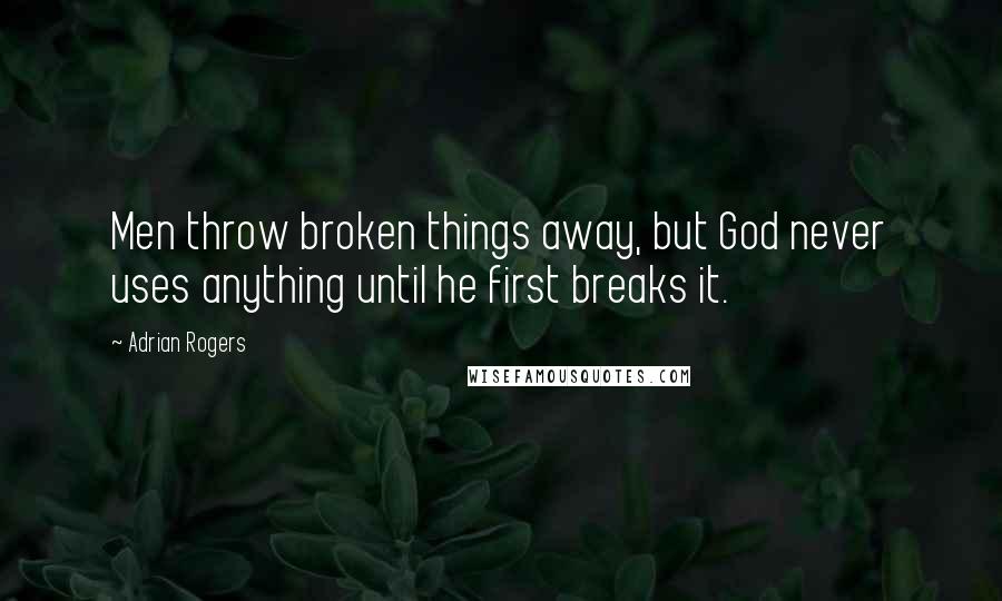 Adrian Rogers Quotes: Men throw broken things away, but God never uses anything until he first breaks it.