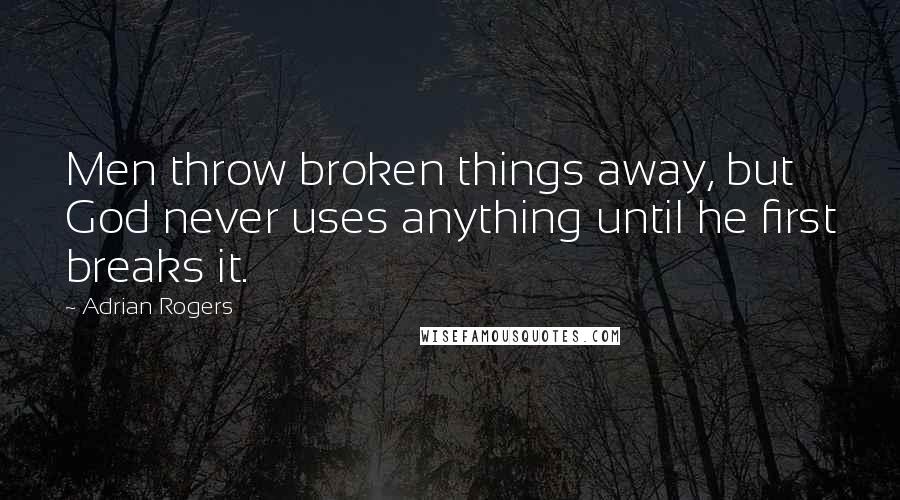 Adrian Rogers Quotes: Men throw broken things away, but God never uses anything until he first breaks it.