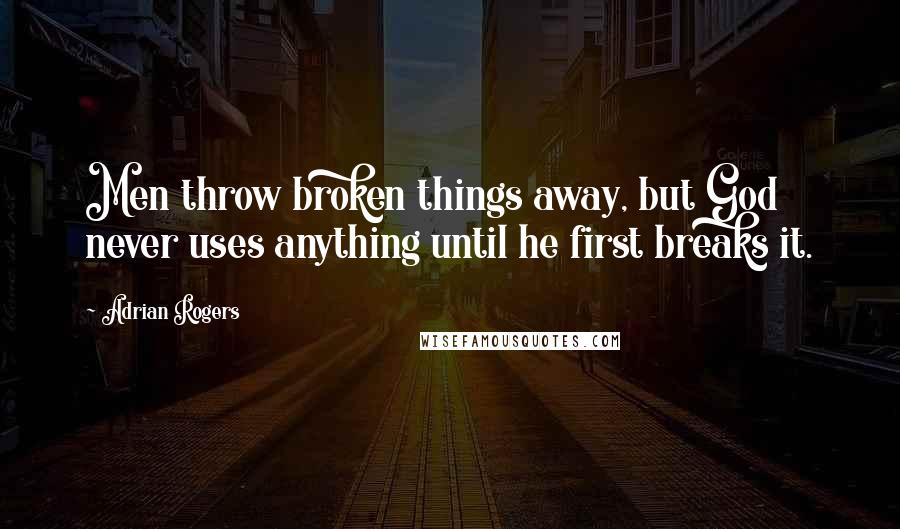 Adrian Rogers Quotes: Men throw broken things away, but God never uses anything until he first breaks it.