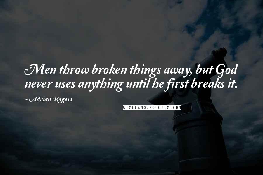 Adrian Rogers Quotes: Men throw broken things away, but God never uses anything until he first breaks it.