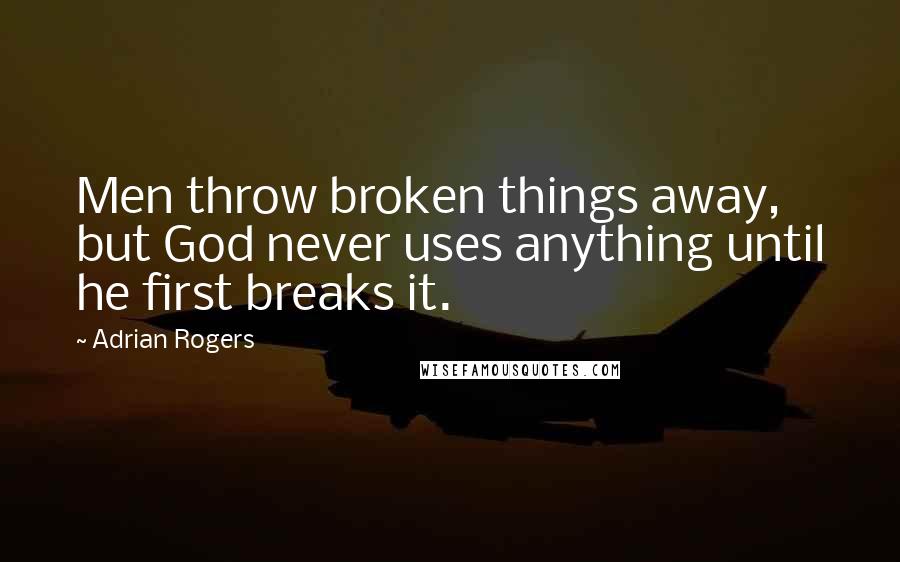 Adrian Rogers Quotes: Men throw broken things away, but God never uses anything until he first breaks it.