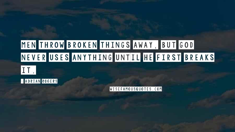 Adrian Rogers Quotes: Men throw broken things away, but God never uses anything until he first breaks it.