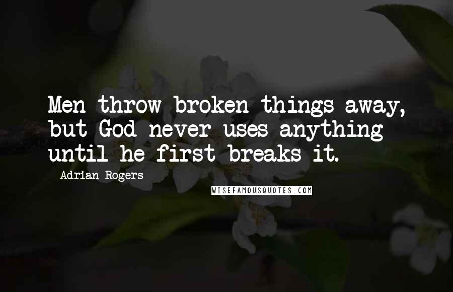 Adrian Rogers Quotes: Men throw broken things away, but God never uses anything until he first breaks it.