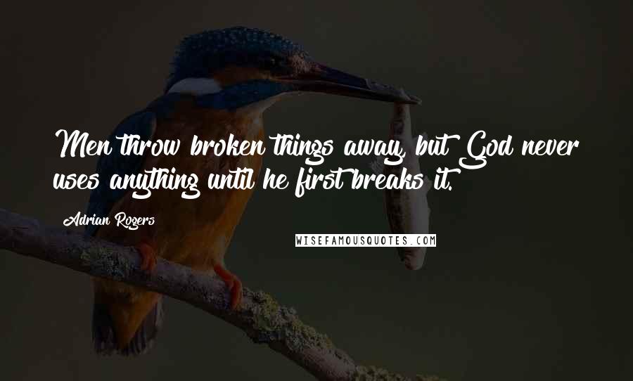Adrian Rogers Quotes: Men throw broken things away, but God never uses anything until he first breaks it.