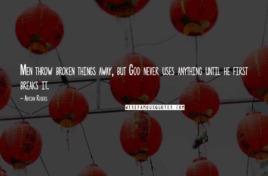 Adrian Rogers Quotes: Men throw broken things away, but God never uses anything until he first breaks it.