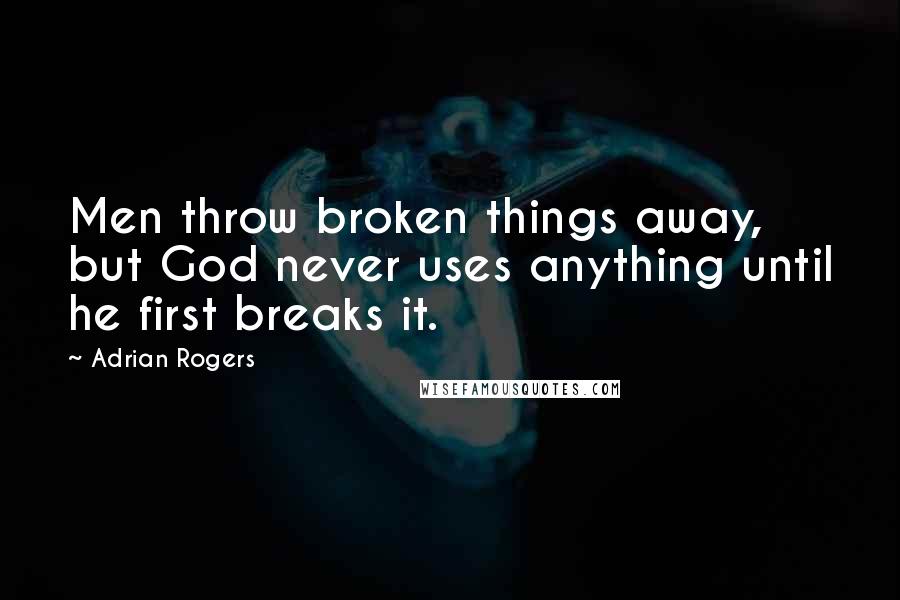 Adrian Rogers Quotes: Men throw broken things away, but God never uses anything until he first breaks it.