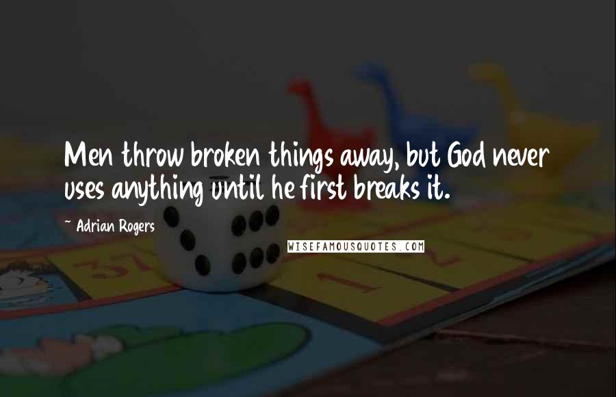 Adrian Rogers Quotes: Men throw broken things away, but God never uses anything until he first breaks it.