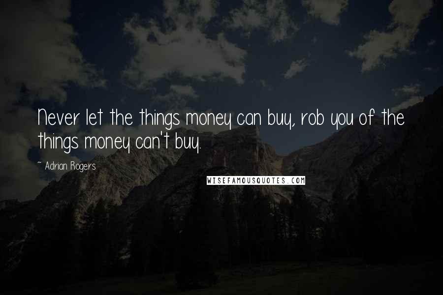 Adrian Rogers Quotes: Never let the things money can buy, rob you of the things money can't buy.