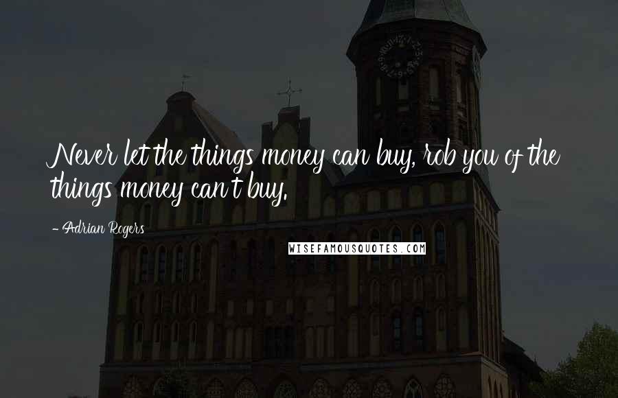 Adrian Rogers Quotes: Never let the things money can buy, rob you of the things money can't buy.